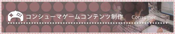 コンシューマーゲームコンテンツ制作